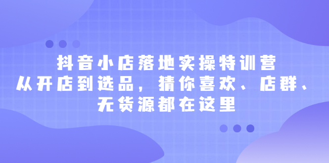 抖音小店落地实操特训营，从开店到选品，猜你喜欢、店群、无货源都在这里多客网创-网创项目资源站-副业项目-创业项目-搞钱项目多客网创