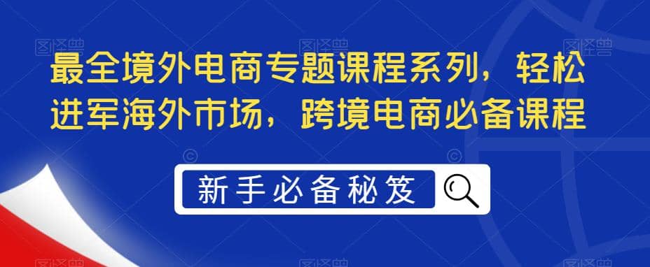 最全境外电商专题课程系列，轻松进军海外市场，跨境电商必备课程多客网创-网创项目资源站-副业项目-创业项目-搞钱项目多客网创