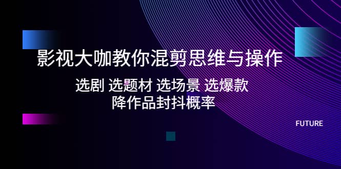 影视大咖教你混剪思维与操作：选剧 选题材 选场景 选爆款 降作品封抖概率多客网创-网创项目资源站-副业项目-创业项目-搞钱项目多客网创