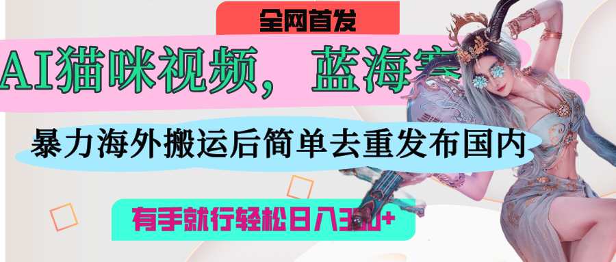 AI猫咪视频蓝海赛道，操作简单，直接海外搬运，简单去重，操作简单，有手就行日入500+多客网创-网创项目资源站-副业项目-创业项目-搞钱项目多客网创