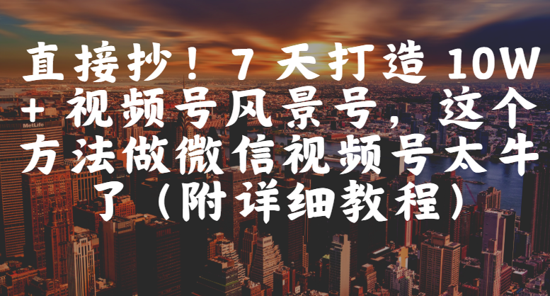 直接抄！7 天打造 10W + 视频号风景号，这个方法做微信视频号太牛了（附详细教程）多客网创-网创项目资源站-副业项目-创业项目-搞钱项目多客网创