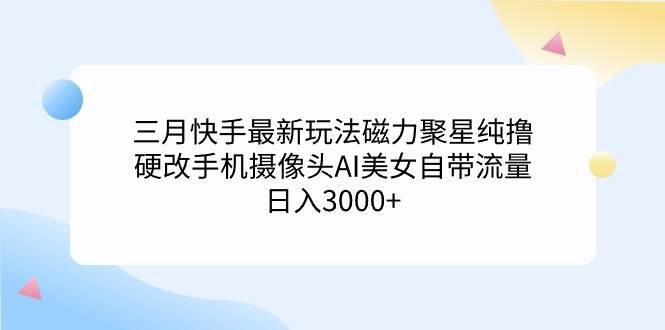 三月快手最新玩法磁力聚星纯撸，硬改手机摄像头AI美女自带流量日入3000+…多客网创-网创项目资源站-副业项目-创业项目-搞钱项目多客网创