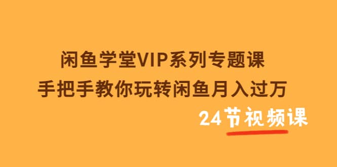 闲鱼学堂VIP系列专题课：手把手教你玩转闲鱼月入过万（共24节视频课）多客网创-网创项目资源站-副业项目-创业项目-搞钱项目多客网创