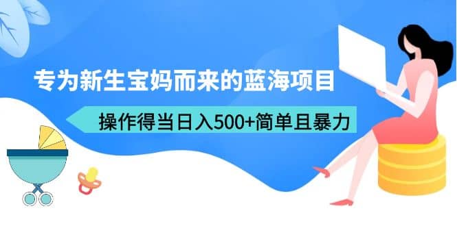 专为新生宝妈而来的蓝海项目，操作得当日入500+简单且暴力（教程+工具）多客网创-网创项目资源站-副业项目-创业项目-搞钱项目多客网创