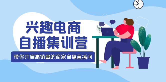 兴趣电商自播集训营：三大核心能力 12种玩法 提高销量，核心落地实操多客网创-网创项目资源站-副业项目-创业项目-搞钱项目多客网创