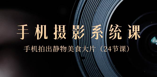 0基础-手机摄影系统课，手机拍出静物美食大片（24节课）多客网创-网创项目资源站-副业项目-创业项目-搞钱项目多客网创