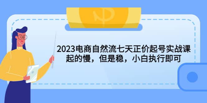 2023电商自然流七天正价起号实战课：起的慢，但是稳，小白执行即可多客网创-网创项目资源站-副业项目-创业项目-搞钱项目多客网创