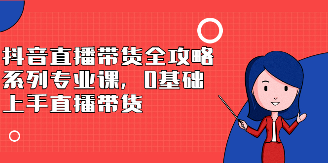 抖音直播带货全攻略系列专业课，0基础上手直播带货多客网创-网创项目资源站-副业项目-创业项目-搞钱项目多客网创