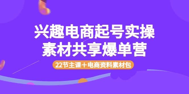 兴趣电商起号实操素材共享爆单营（22节主课＋电商资料素材包）多客网创-网创项目资源站-副业项目-创业项目-搞钱项目多客网创