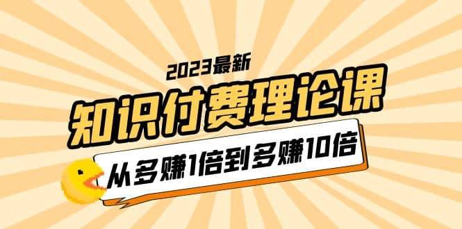2023知识付费理论课，从多赚1倍到多赚10倍（10节视频课）多客网创-网创项目资源站-副业项目-创业项目-搞钱项目多客网创