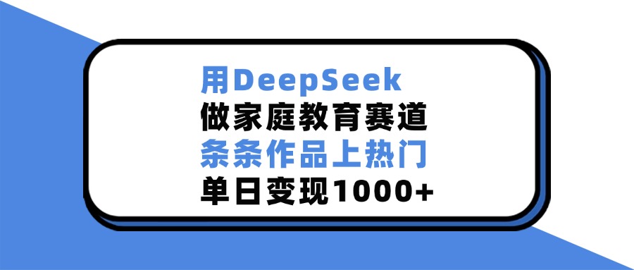 用DeepSeek做家庭教育赛道，条条作品上热门，单日变现1000+多客网创-网创项目资源站-副业项目-创业项目-搞钱项目多客网创