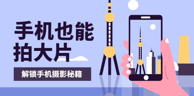 手机拍摄课：如何用手机拍出专业级短视频，一图胜千言，视频胜千图多客网创-网创项目资源站-副业项目-创业项目-搞钱项目多客网创