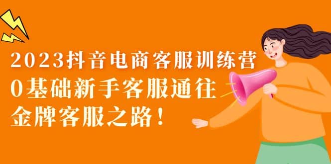 2023抖音·电商客服训练营：0基础新手客服通往金牌客服之路多客网创-网创项目资源站-副业项目-创业项目-搞钱项目多客网创