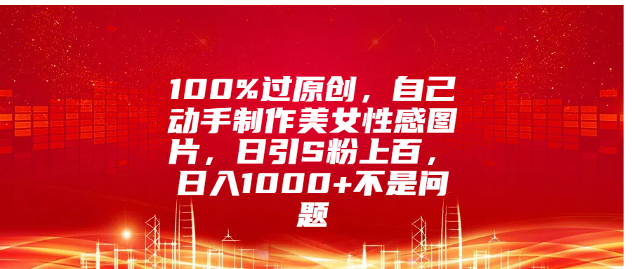 100%过原创，自己动手制作美女性感图片，日引S粉上百，日入1000+不是问题多客网创-网创项目资源站-副业项目-创业项目-搞钱项目多客网创