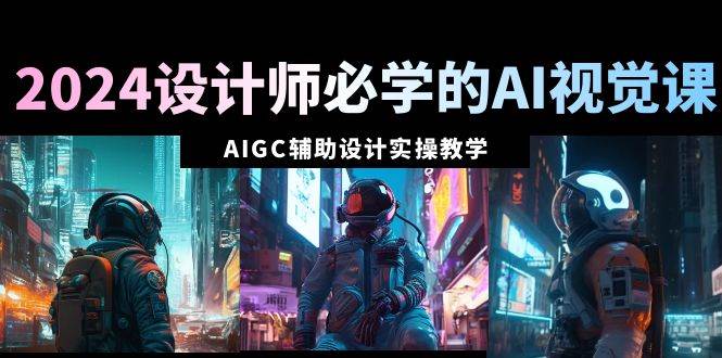 2024设计师必学的AI视觉课:AIGC辅助设计实操教学(66节课)多客网创-网创项目资源站-副业项目-创业项目-搞钱项目多客网创