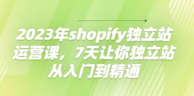 2023年shopify独立站运营课，7天让你独立站从入门到精通多客网创-网创项目资源站-副业项目-创业项目-搞钱项目多客网创