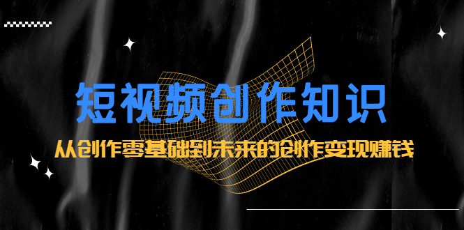 短视频创作知识:从创作零基础到未来的创作变现赚钱多客网创-网创项目资源站-副业项目-创业项目-搞钱项目多客网创