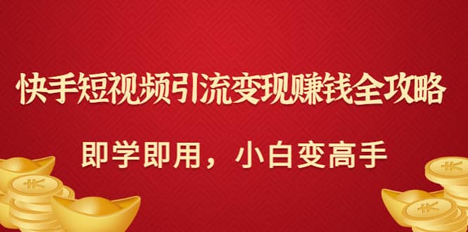 快手短视频引流变现赚钱全攻略：即学即用，小白变高手（价值980元）多客网创-网创项目资源站-副业项目-创业项目-搞钱项目多客网创