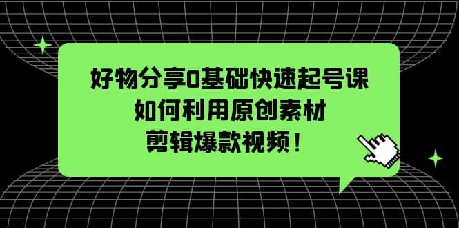 好物分享0基础快速起号课：如何利用原创素材剪辑爆款视频！多客网创-网创项目资源站-副业项目-创业项目-搞钱项目多客网创