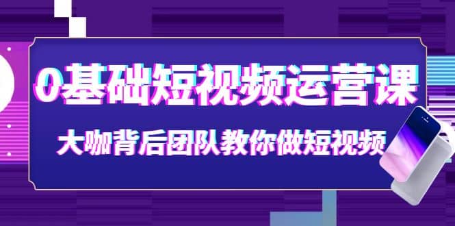 0基础短视频运营课:大咖背后团队教你做短视频(28节课时)多客网创-网创项目资源站-副业项目-创业项目-搞钱项目多客网创