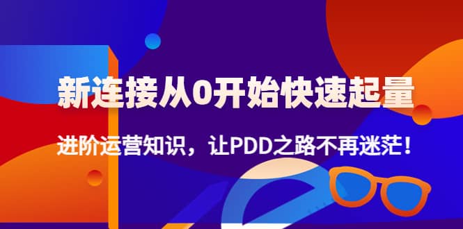 新连接从0开始快速起量：进阶运营知识，让PDD之路不再迷茫多客网创-网创项目资源站-副业项目-创业项目-搞钱项目多客网创