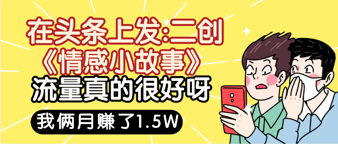 惊叹！在头条上发：二创《情感小故事》流量超级爆，我俩月单号赚了1.5W，熟悉后可以多账户操作哦！多客网创-网创项目资源站-副业项目-创业项目-搞钱项目多客网创