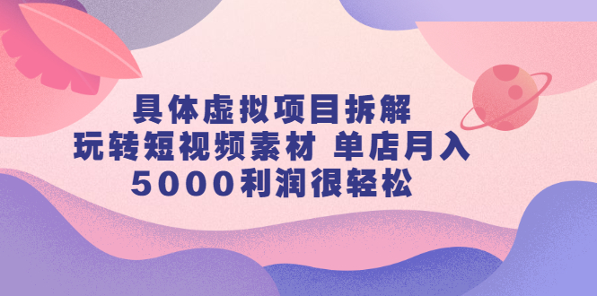 具体虚拟项目拆解，玩转短视频素材，单店月入几万+【视频课程】多客网创-网创项目资源站-副业项目-创业项目-搞钱项目多客网创