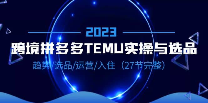 2023跨境·拼多多·TEMU实操与选品，趋势·选品·运营·入住（27节完整）多客网创-网创项目资源站-副业项目-创业项目-搞钱项目多客网创