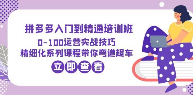 2023拼多多入门到精通培训班：0-100运营实战技巧 精细化系列课带你弯道超车多客网创-网创项目资源站-副业项目-创业项目-搞钱项目多客网创