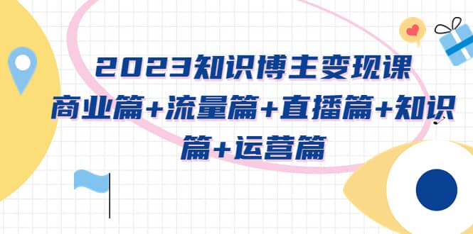 2023知识博主变现实战进阶课：商业篇+流量篇+直播篇+知识篇+运营篇多客网创-网创项目资源站-副业项目-创业项目-搞钱项目多客网创