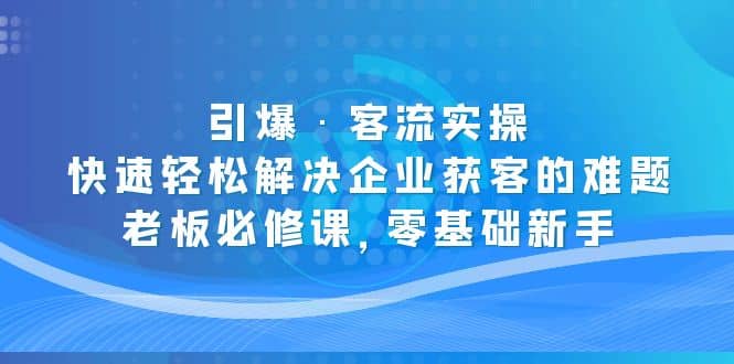 引爆·客流实操：快速轻松解决企业获客的难题，老板必修课，零基础新手多客网创-网创项目资源站-副业项目-创业项目-搞钱项目多客网创