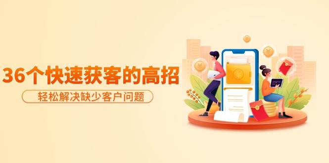 分享36个快速获客的高招：轻松解决缺少客户问题，有效才是硬道理多客网创-网创项目资源站-副业项目-创业项目-搞钱项目多客网创