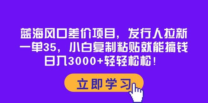 蓝海风口差价项目，发行人拉新，一单35，小白复制粘贴就能搞钱！日入3000+轻轻松松多客网创-网创项目资源站-副业项目-创业项目-搞钱项目多客网创