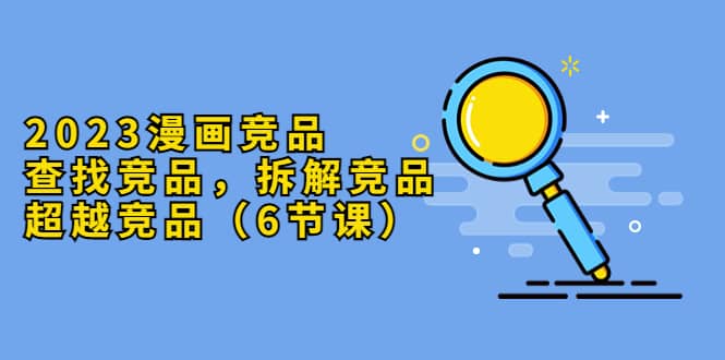 2023漫画竞品，查找竞品，拆解竞品，超越竞品（6节课）多客网创-网创项目资源站-副业项目-创业项目-搞钱项目多客网创