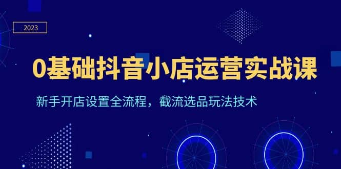 0基础抖音小店运营实战课，新手开店设置全流程，截流选品玩法技术多客网创-网创项目资源站-副业项目-创业项目-搞钱项目多客网创