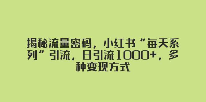 揭秘流量密码，小红书“每天系列”引流，日引流1000+，多种变现方式多客网创-网创项目资源站-副业项目-创业项目-搞钱项目多客网创