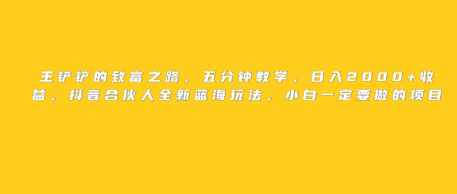 王铲铲的致富之路，日入2000+收益，五分钟教学，抖音合伙人全新蓝海玩法，小白一定要做的项目多客网创-网创项目资源站-副业项目-创业项目-搞钱项目多客网创