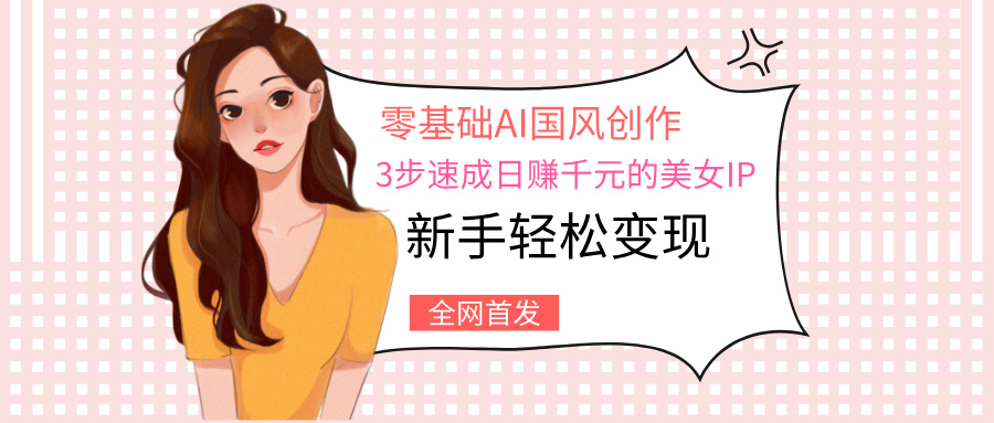 零基础AI国风创作：3步速成日赚千元的美女IP，新手轻松变现多客网创-网创项目资源站-副业项目-创业项目-搞钱项目多客网创