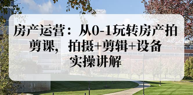 房产运营：从0-1玩转房产拍剪课，拍摄+剪辑+设备，实操讲解（价值899）多客网创-网创项目资源站-副业项目-创业项目-搞钱项目多客网创