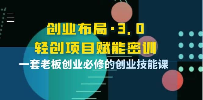 创业布局·3.0轻创项目赋能密训，一套老板创业必修的创业技能课多客网创-网创项目资源站-副业项目-创业项目-搞钱项目多客网创