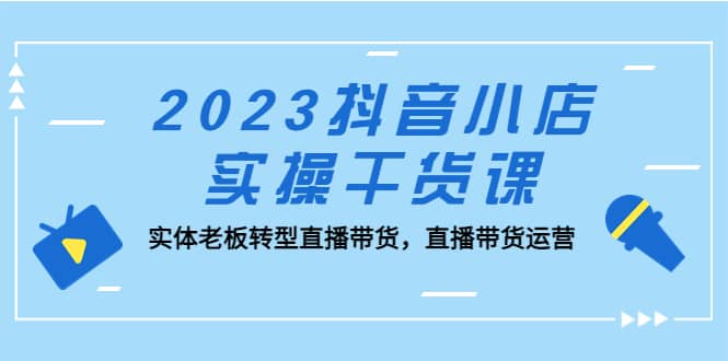 2023抖音小店实操干货课：实体老板转型直播带货，直播带货运营多客网创-网创项目资源站-副业项目-创业项目-搞钱项目多客网创