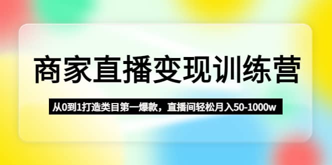 商家直播变现训练营：从0到1打造类目第一爆款多客网创-网创项目资源站-副业项目-创业项目-搞钱项目多客网创
