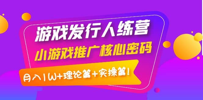 游戏发行人训练营：小游戏推广核心密码，理论篇+实操篇多客网创-网创项目资源站-副业项目-创业项目-搞钱项目多客网创