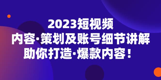 2023短视频内容·策划及账号细节讲解，助你打造·爆款内容多客网创-网创项目资源站-副业项目-创业项目-搞钱项目多客网创
