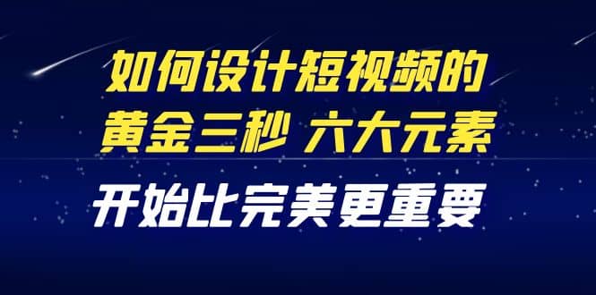 教你如何设计短视频的黄金三秒，六大元素，开始比完美更重要（27节课）多客网创-网创项目资源站-副业项目-创业项目-搞钱项目多客网创