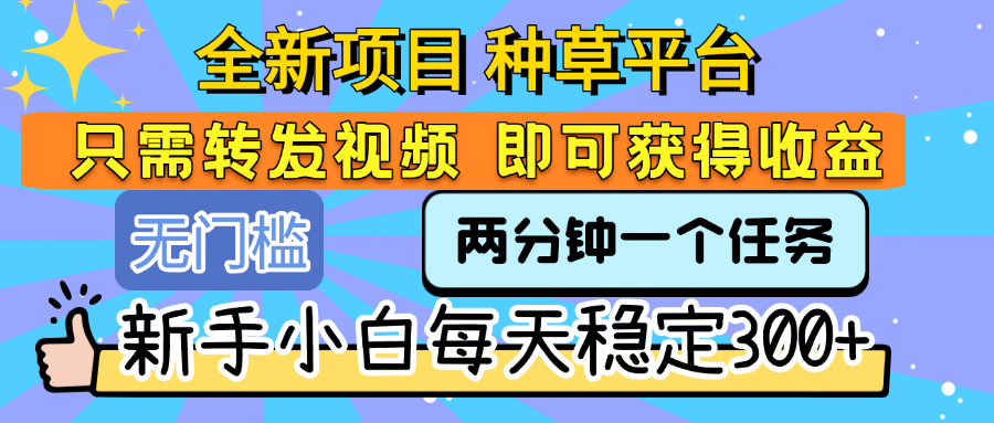 全新项目 种草平台 只需要转发任务视频 即可获得收益 新手小白每天稳定300+多客网创-网创项目资源站-副业项目-创业项目-搞钱项目多客网创