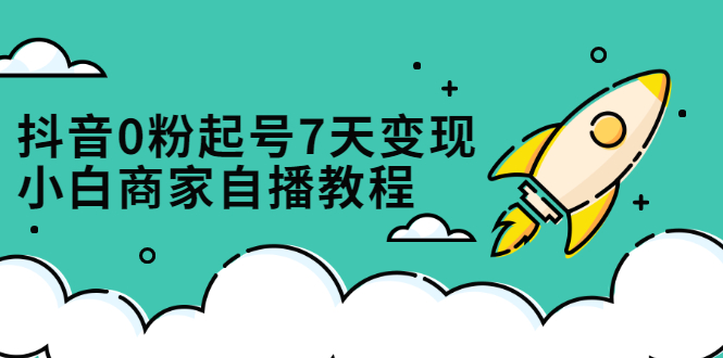 抖音0粉起号7天变现，无需专业的团队，小白商家从0到1自播教程多客网创-网创项目资源站-副业项目-创业项目-搞钱项目多客网创