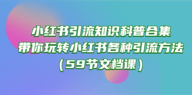 小红书引流知识科普合集，带你玩转小红书各种引流方法（59节文档课）多客网创-网创项目资源站-副业项目-创业项目-搞钱项目多客网创