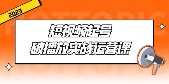 短视频起号·破播放实战运营课，用通俗易懂大白话带你玩转短视频多客网创-网创项目资源站-副业项目-创业项目-搞钱项目多客网创