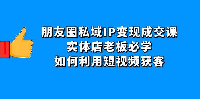 朋友圈私域IP变现成交课：实体店老板必学，如何利用短视频获客多客网创-网创项目资源站-副业项目-创业项目-搞钱项目多客网创